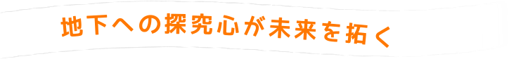 地下への探究心が未来を拓く