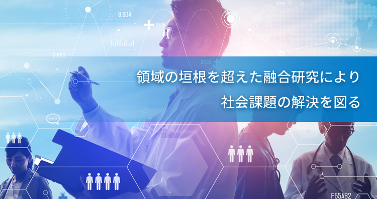 領域の垣根を超えた融合研究により、社会課題の解決を図る